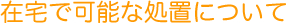 在宅で可能な処置について